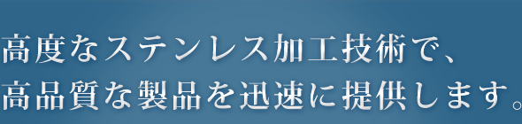 高度なステンレス加工技術で、高品質な製品を迅速に提供します。