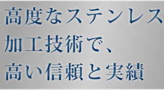 高度なステンレス加工技術で、高い信頼と実績